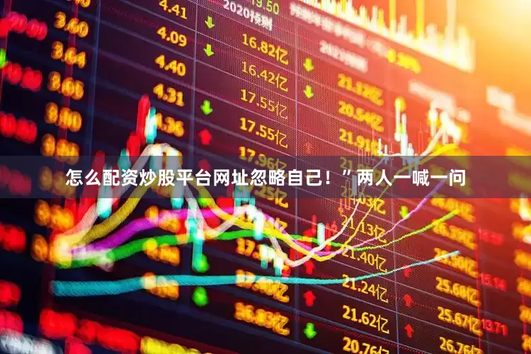 怎么配资炒股平台网址忽略自己！”两人一喊一问