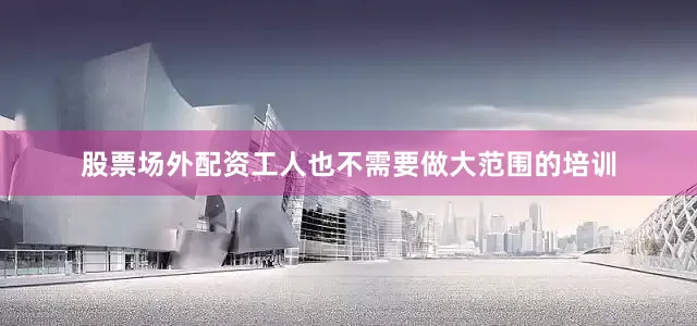 股票场外配资工人也不需要做大范围的培训