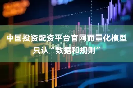 中国投资配资平台官网而量化模型只认“数据和规则”