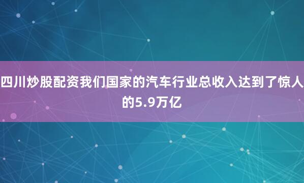 四川炒股配资我们国家的汽车行业总收入达到了惊人的5.9万亿