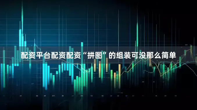 配资平台配资配资“拼图”的组装可没那么简单