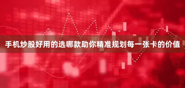 手机炒股好用的选哪款助你精准规划每一张卡的价值