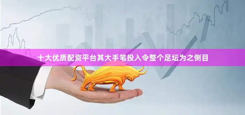 十大优质配资平台其大手笔投入令整个足坛为之侧目