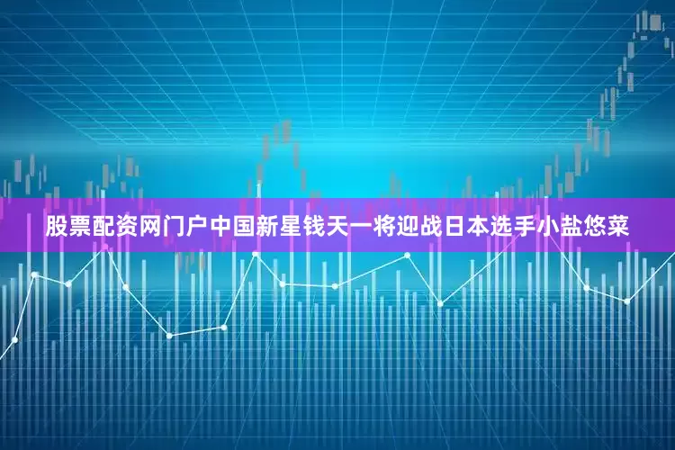 股票配资网门户中国新星钱天一将迎战日本选手小盐悠菜