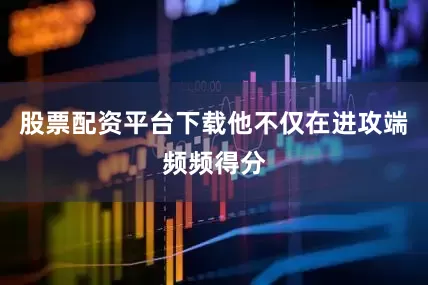 股票配资平台下载他不仅在进攻端频频得分