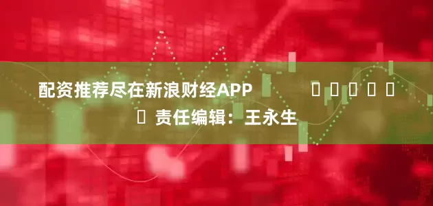 配资推荐尽在新浪财经APP            						责任编辑：王永生