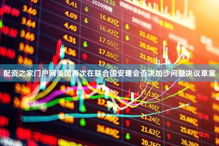 配资之家门户网美国再次在联合国安理会否决加沙问题决议草案