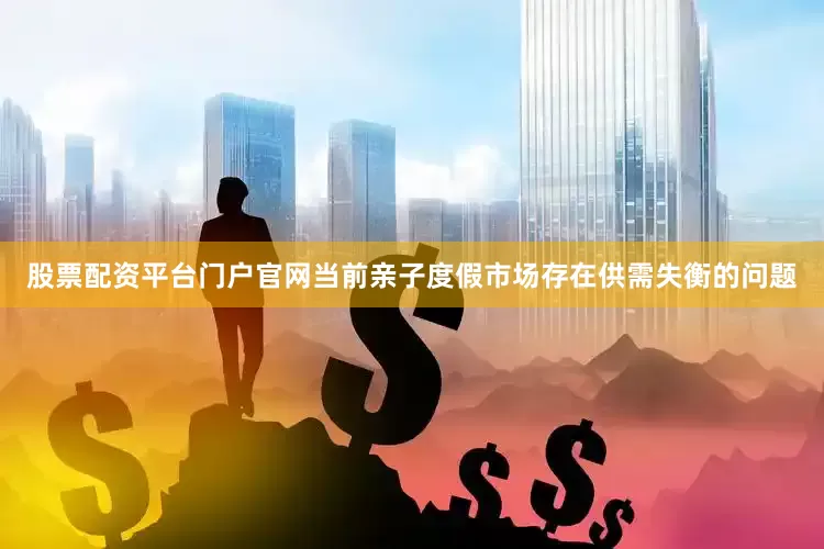 股票配资平台门户官网当前亲子度假市场存在供需失衡的问题
