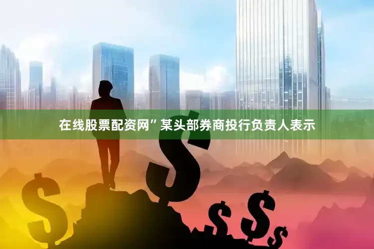 在线股票配资网”某头部券商投行负责人表示