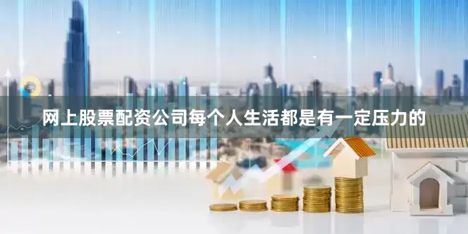 网上股票配资公司每个人生活都是有一定压力的